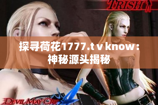 探寻荷花1777.tⅴknow：神秘源头揭秘