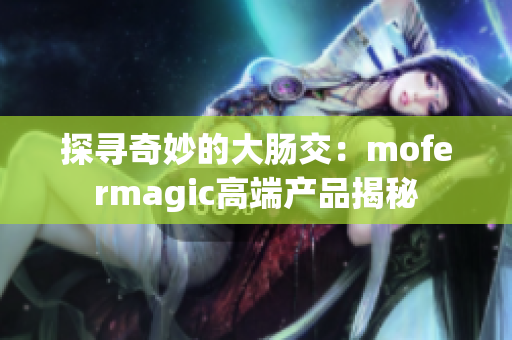 探寻奇妙的大肠交：mofermagic高端产品揭秘