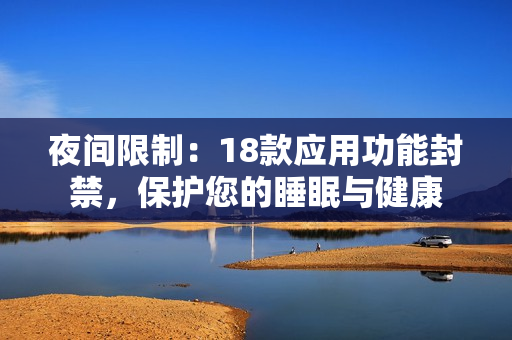 夜间限制：18款应用功能封禁，保护您的睡眠与健康