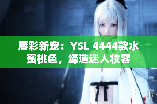 唇彩新宠：YSL 4444款水蜜桃色，缔造迷人妆容