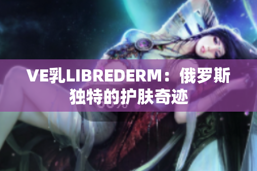 VE乳LIBREDERM：俄罗斯独特的护肤奇迹