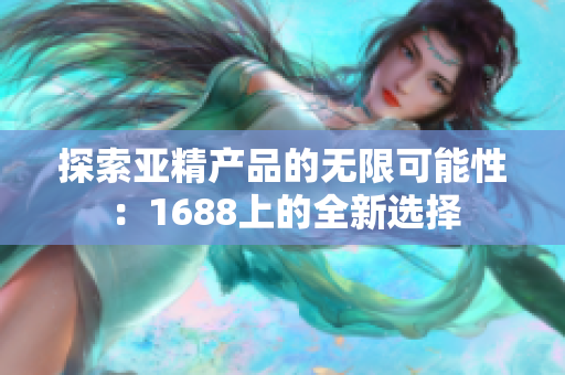 探索亚精产品的无限可能性：1688上的全新选择