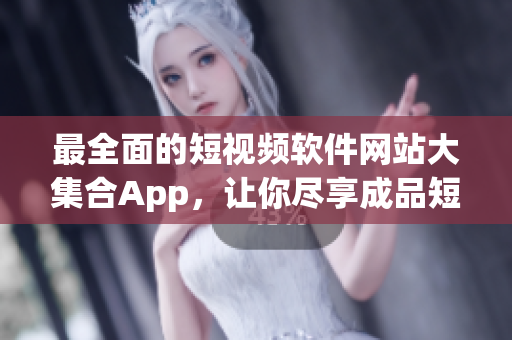 最全面的短视频软件网站大集合App，让你尽享成品短视频的乐趣