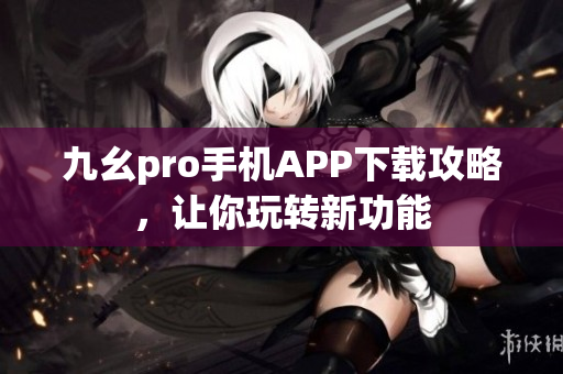 九幺pro手机APP下载攻略，让你玩转新功能