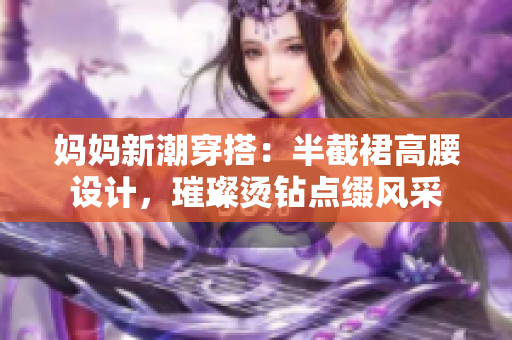 妈妈新潮穿搭：半截裙高腰设计，璀璨烫钻点缀风采