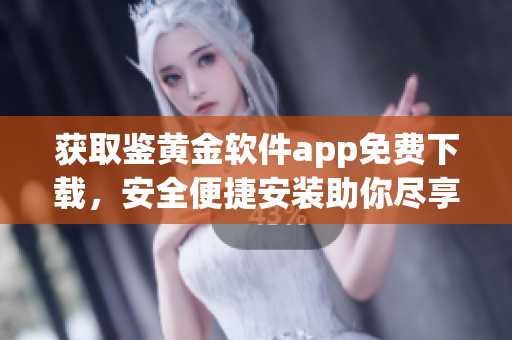 获取鉴黄金软件app免费下载，安全便捷安装助你尽享！