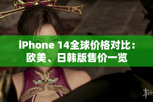 iPhone 14全球价格对比：欧美、日韩版售价一览