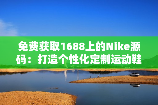 免费获取1688上的Nike源码：打造个性化定制运动鞋网站