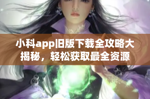 小科app旧版下载全攻略大揭秘，轻松获取最全资源