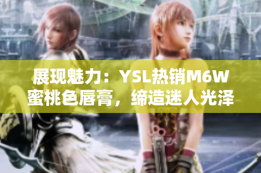 展现魅力：YSL热销M6W蜜桃色唇膏，缔造迷人光泽与自然色彩