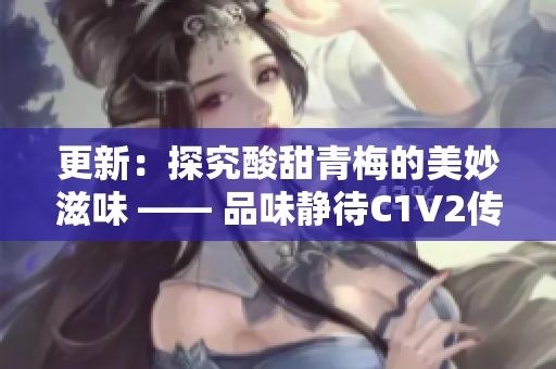 更新：探究酸甜青梅的美妙滋味 —— 品味静待C1V2传承的独特魅力