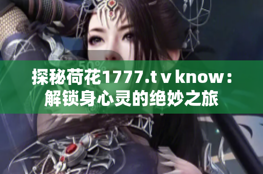 探秘荷花1777.tⅴknow：解锁身心灵的绝妙之旅