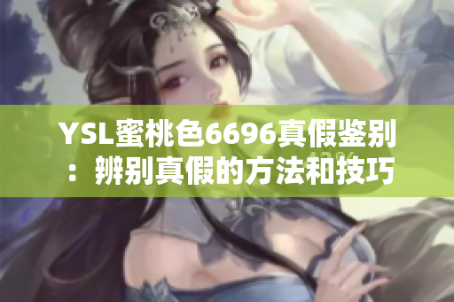 YSL蜜桃色6696真假鉴别：辨别真假的方法和技巧