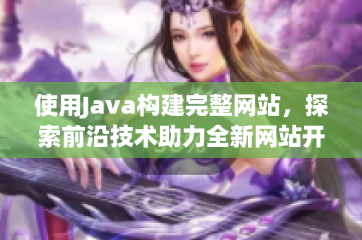 使用Java构建完整网站，探索前沿技术助力全新网站开发