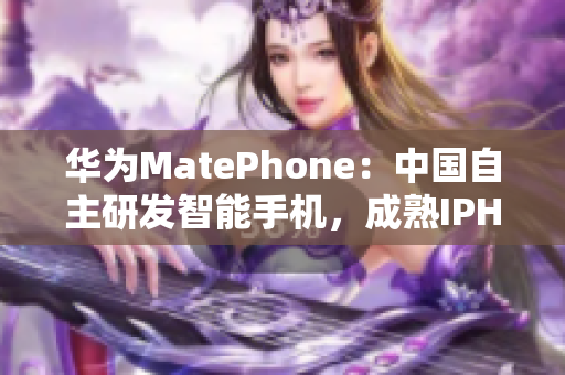 华为MatePhone：中国自主研发智能手机，成熟IPHONE竞争对手