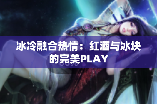冰冷融合热情：红酒与冰块的完美PLAY