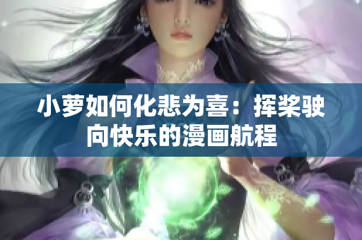 小萝如何化悲为喜：挥桨驶向快乐的漫画航程