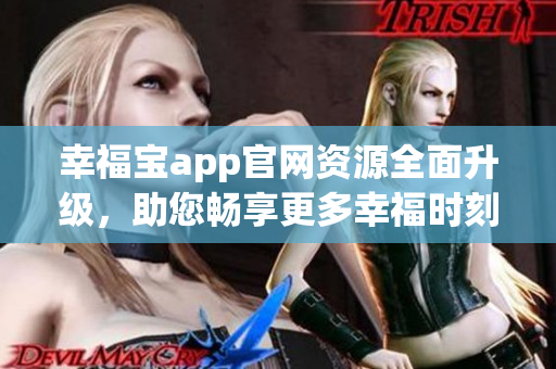 幸福宝app官网资源全面升级，助您畅享更多幸福时刻