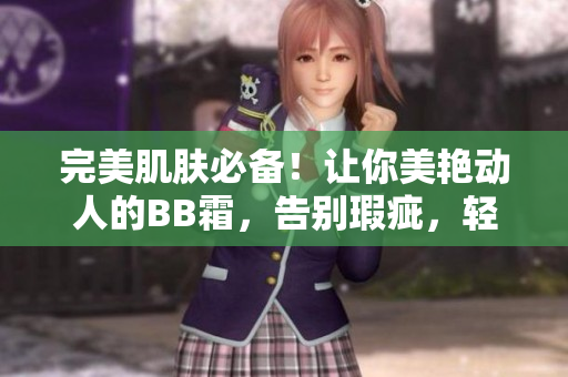 完美肌肤必备！让你美艳动人的BB霜，告别瑕疵，轻松打造自然妆容