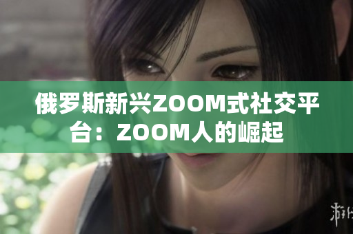 俄罗斯新兴ZOOM式社交平台：ZOOM人的崛起