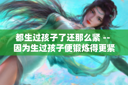 都生过孩子了还那么紧 -- 因为生过孩子便锻炼得更紧实