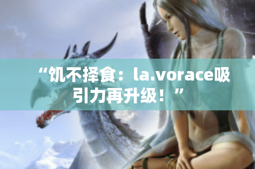 “饥不择食：la.vorace吸引力再升级！”