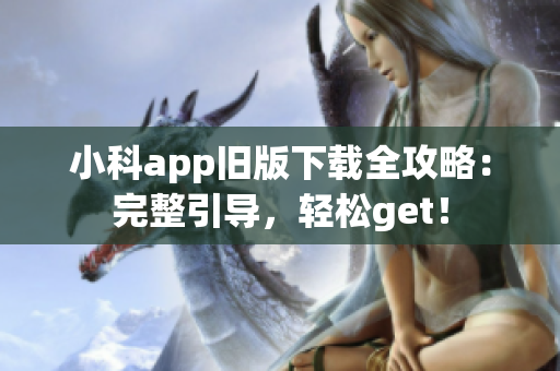 小科app旧版下载全攻略：完整引导，轻松get！