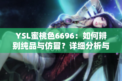 YSL蜜桃色6696：如何辨别纯品与仿冒？详细分析与鉴别方法！