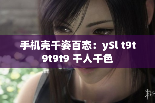 手机壳千姿百态：ySl t9t9t9t9 千人千色