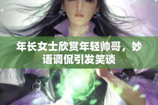 年长女士欣赏年轻帅哥，妙语调侃引发笑谈