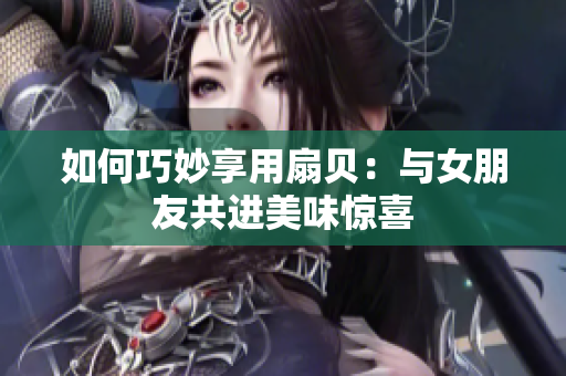 如何巧妙享用扇贝：与女朋友共进美味惊喜