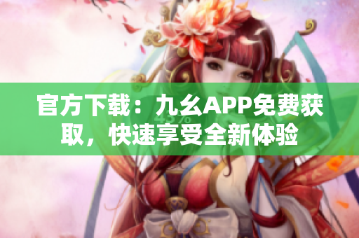 官方下载：九幺APP免费获取，快速享受全新体验