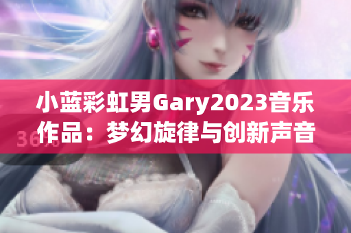 小蓝彩虹男Gary2023音乐作品：梦幻旋律与创新声音的完美融合