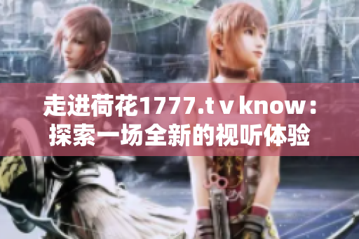 走进荷花1777.tⅴknow：探索一场全新的视听体验