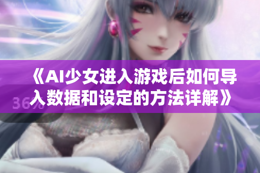 《AI少女进入游戏后如何导入数据和设定的方法详解》