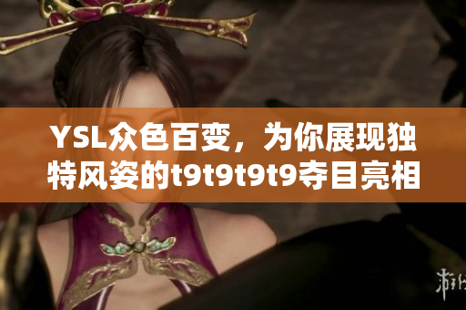 YSL众色百变，为你展现独特风姿的t9t9t9t9夺目亮相