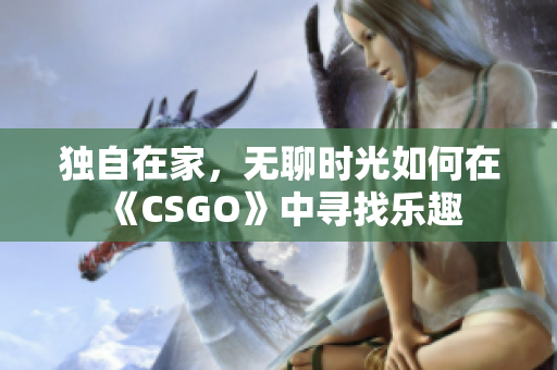 独自在家，无聊时光如何在《CSGO》中寻找乐趣