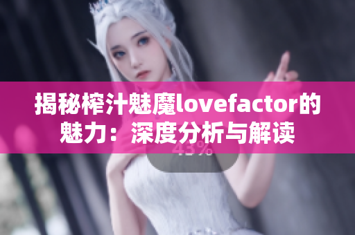 揭秘榨汁魅魔lovefactor的魅力：深度分析与解读