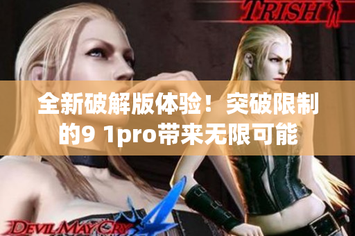 全新破解版体验！突破限制的9 1pro带来无限可能