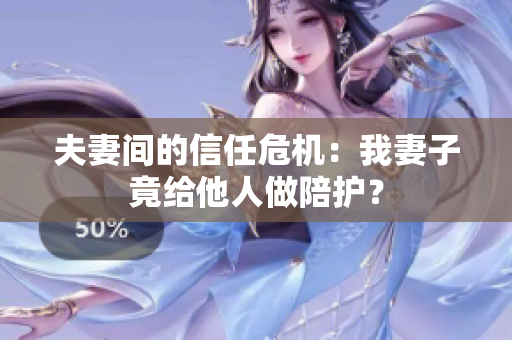 夫妻间的信任危机：我妻子竟给他人做陪护？