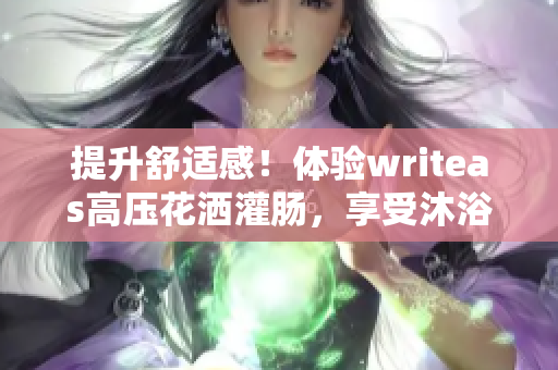 提升舒适感！体验writeas高压花洒灌肠，享受沐浴乐趣