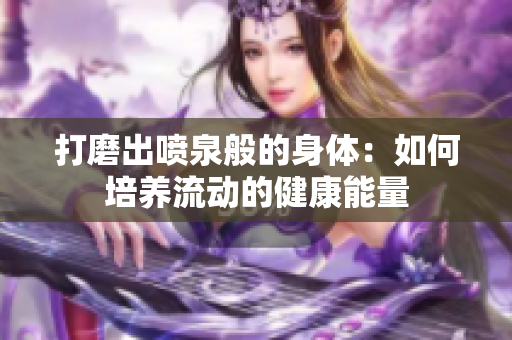 打磨出喷泉般的身体：如何培养流动的健康能量