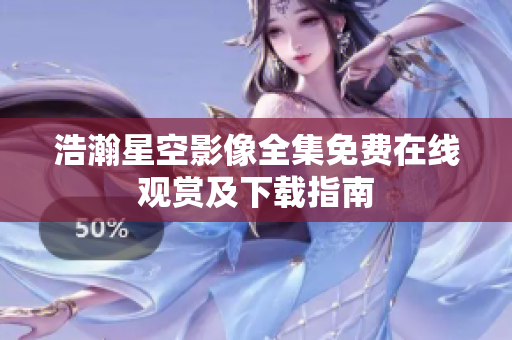 浩瀚星空影像全集免费在线观赏及下载指南