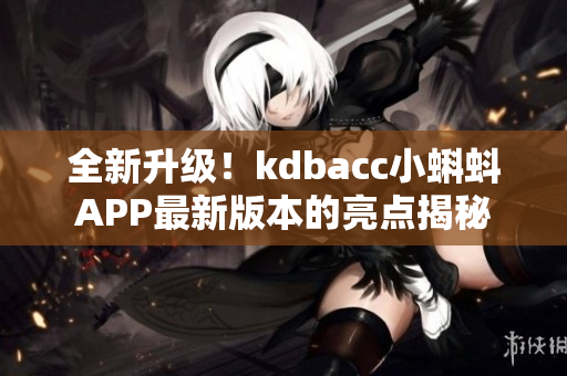 全新升级！kdbacc小蝌蚪APP最新版本的亮点揭秘