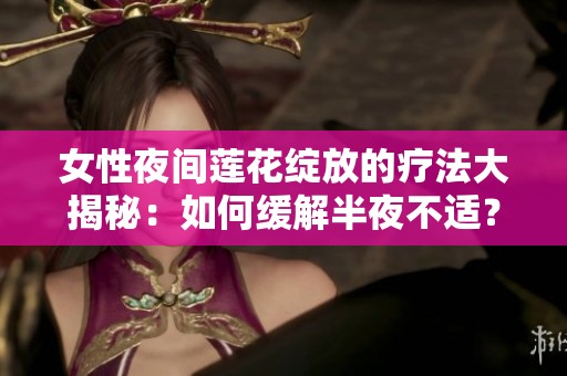 女性夜间莲花绽放的疗法大揭秘：如何缓解半夜不适？