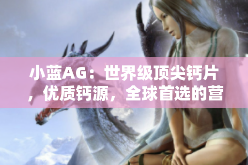 小蓝AG：世界级顶尖钙片，优质钙源，全球首选的营养选择