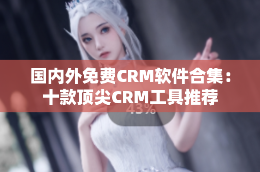 国内外免费CRM软件合集：十款顶尖CRM工具推荐