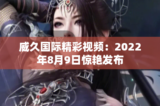 威久国际精彩视频：2022年8月9日惊艳发布