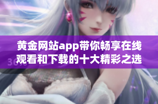 黄金网站app带你畅享在线观看和下载的十大精彩之选
