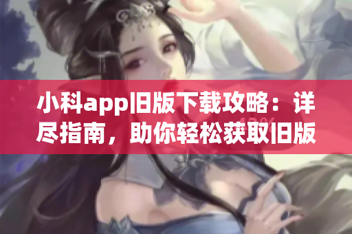 小科app旧版下载攻略：详尽指南，助你轻松获取旧版资源